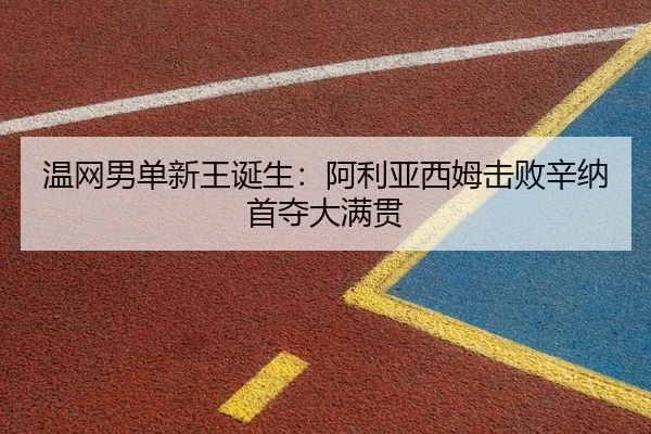 温网男单新王诞生：阿利亚西姆击败辛纳首夺大满贯