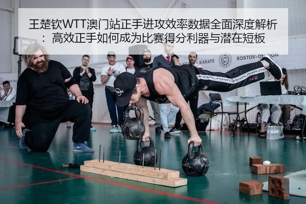 王楚钦WTT澳门站正手进攻效率数据全面深度解析：高效正手如何成为比赛得分利器与潜在短板